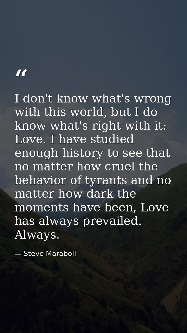 I don't know what's wrong with this world, but I do know what's right with it: Love. I have studied enough history to se — Steve Maraboli