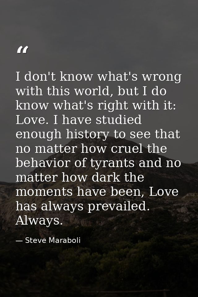 I don't know what's wrong with this world, but I do know what's right with it: Love. I have studied enough history to se — Steve Maraboli
