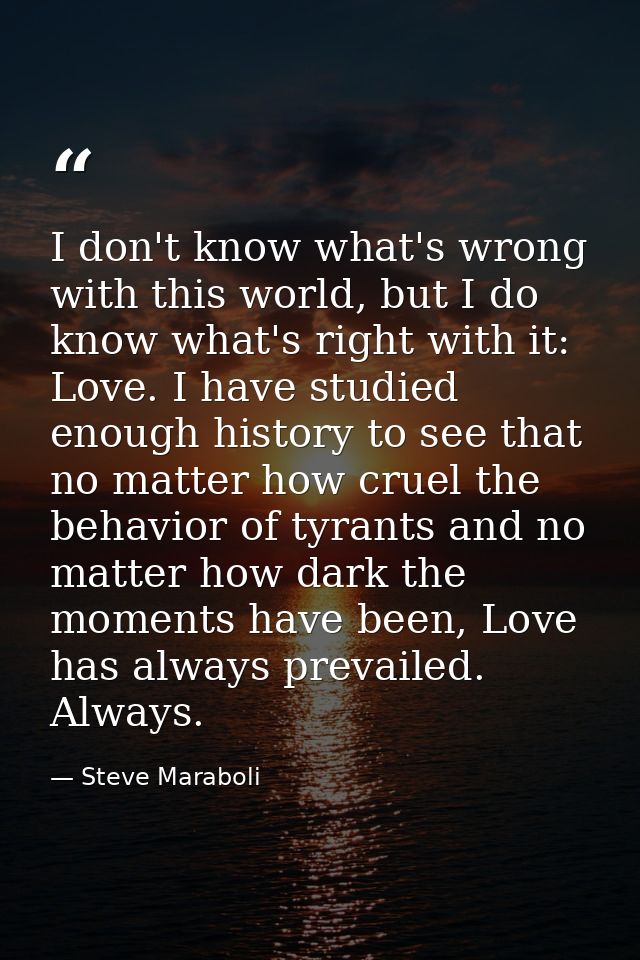 I don't know what's wrong with this world, but I do know what's right with it: Love. I have studied enough history to se — Steve Maraboli