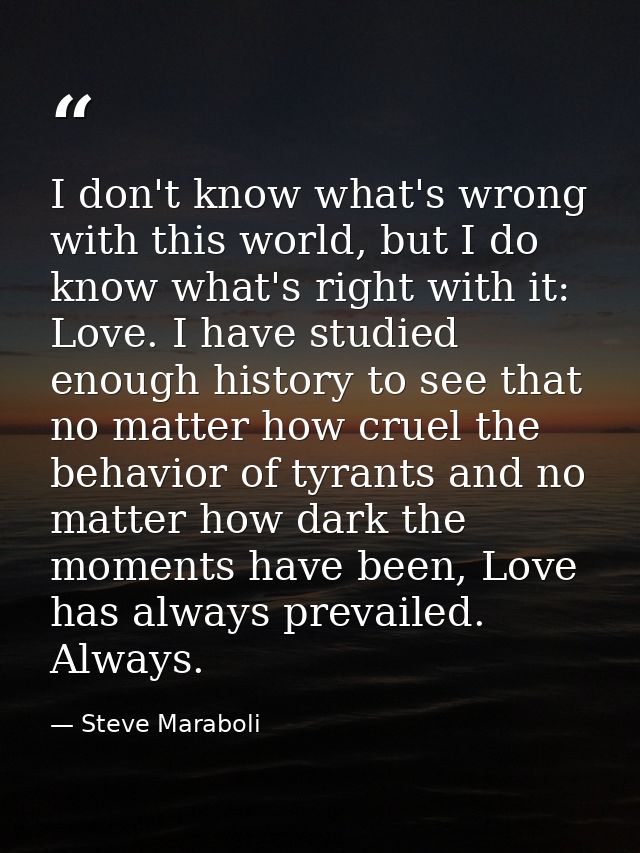 I don't know what's wrong with this world, but I do know what's right with it: Love. I have studied enough history to se — Steve Maraboli
