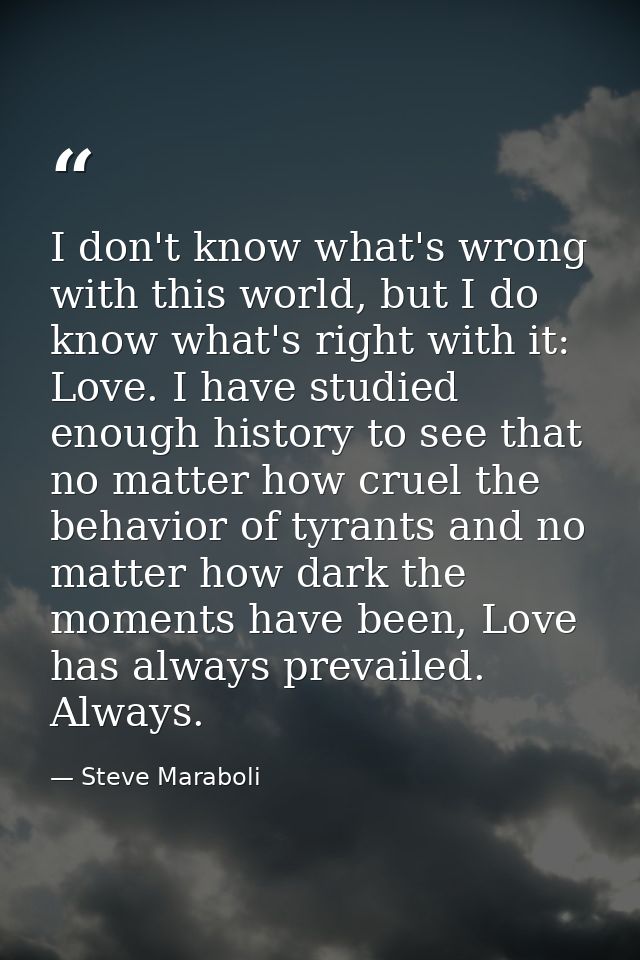 I don't know what's wrong with this world, but I do know what's right with it: Love. I have studied enough history to se — Steve Maraboli