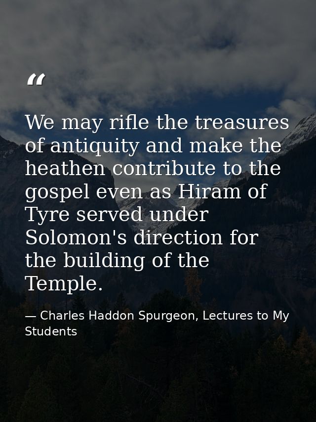 We may rifle the treasures of antiquity and make the heathen contribute to the gospel even as Hiram of Tyre served under — Charles Haddon Spurgeon, Lectures to My Students