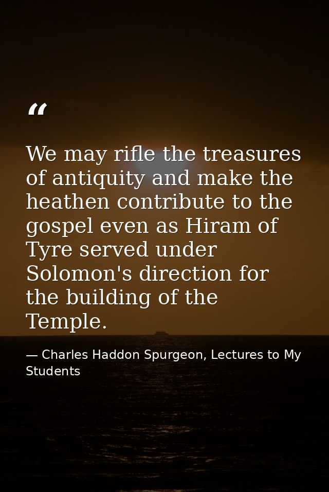 We may rifle the treasures of antiquity and make the heathen contribute to the gospel even as Hiram of Tyre served under — Charles Haddon Spurgeon, Lectures to My Students