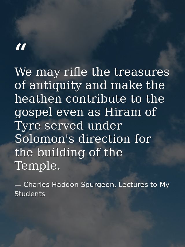 We may rifle the treasures of antiquity and make the heathen contribute to the gospel even as Hiram of Tyre served under — Charles Haddon Spurgeon, Lectures to My Students
