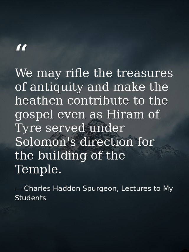 We may rifle the treasures of antiquity and make the heathen contribute to the gospel even as Hiram of Tyre served under — Charles Haddon Spurgeon, Lectures to My Students