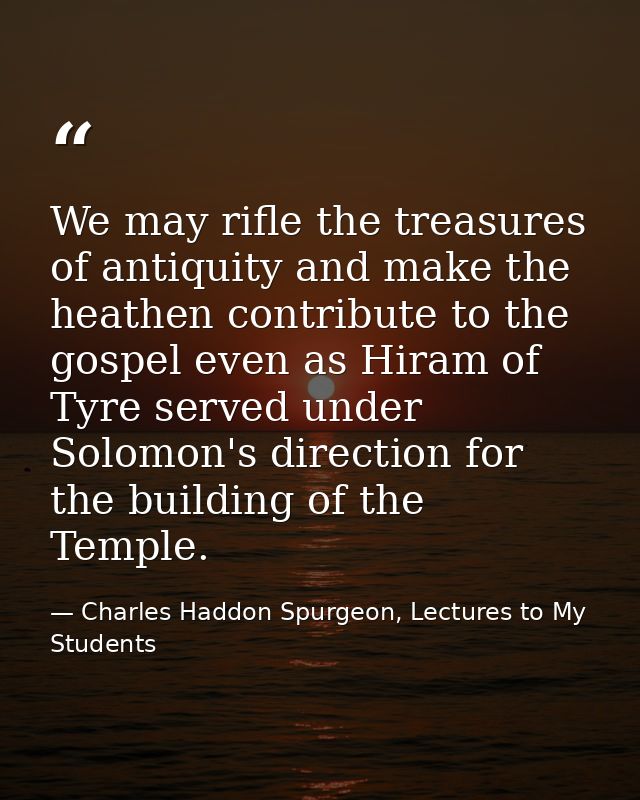 We may rifle the treasures of antiquity and make the heathen contribute to the gospel even as Hiram of Tyre served under — Charles Haddon Spurgeon, Lectures to My Students
