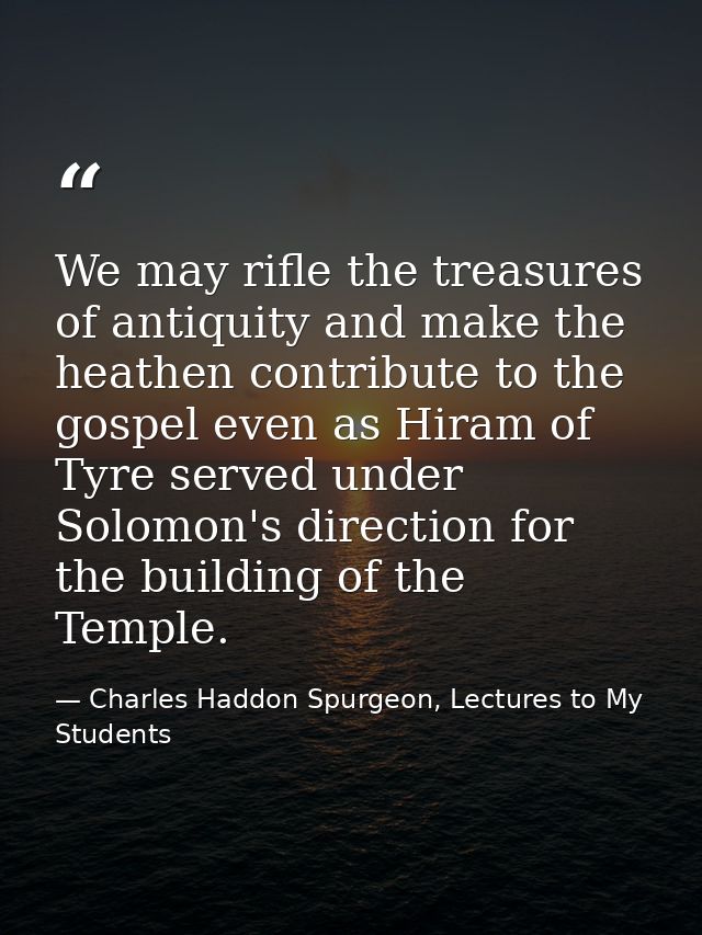 We may rifle the treasures of antiquity and make the heathen contribute to the gospel even as Hiram of Tyre served under — Charles Haddon Spurgeon, Lectures to My Students