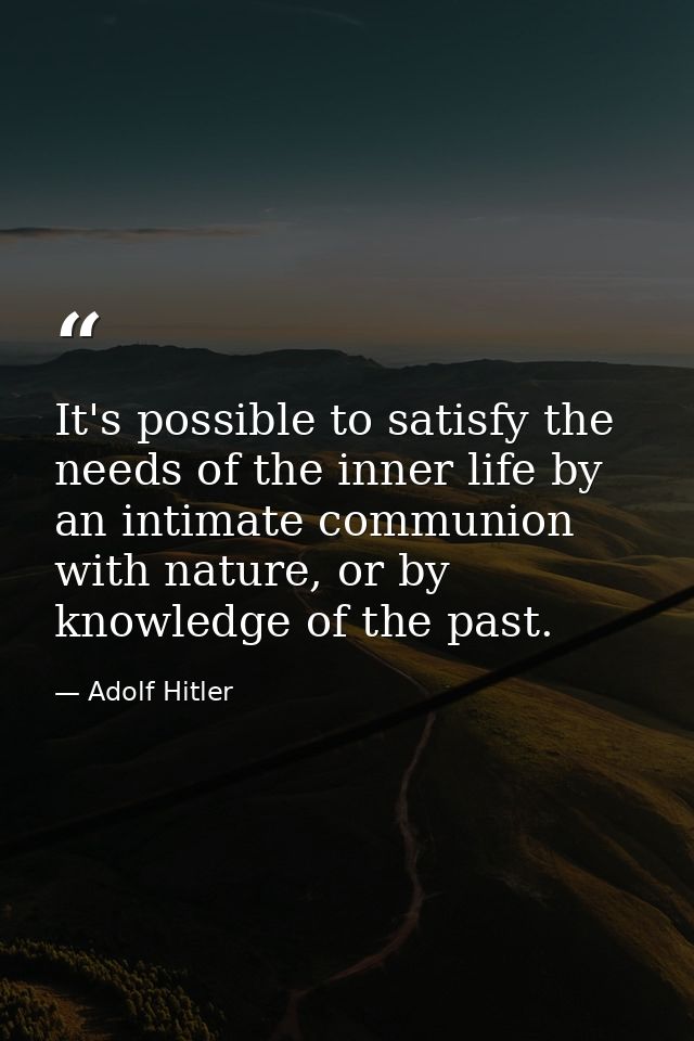 It's possible to satisfy the needs of the inner life by an intimate communion with nature, or by knowledge of the past. — Adolf Hitler