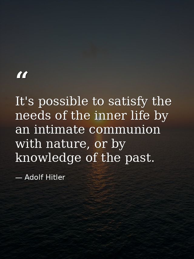 It's possible to satisfy the needs of the inner life by an intimate communion with nature, or by knowledge of the past. — Adolf Hitler