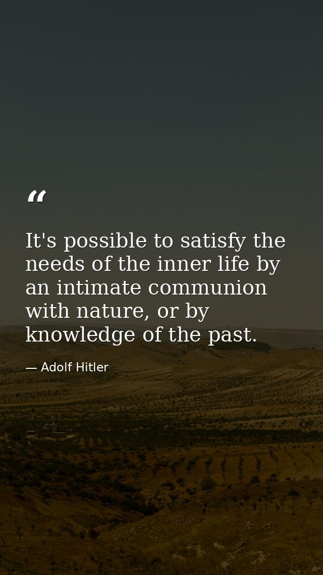 It's possible to satisfy the needs of the inner life by an intimate communion with nature, or by knowledge of the past. — Adolf Hitler