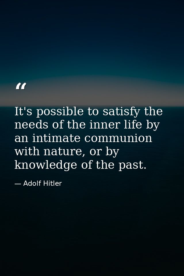 It's possible to satisfy the needs of the inner life by an intimate communion with nature, or by knowledge of the past. — Adolf Hitler