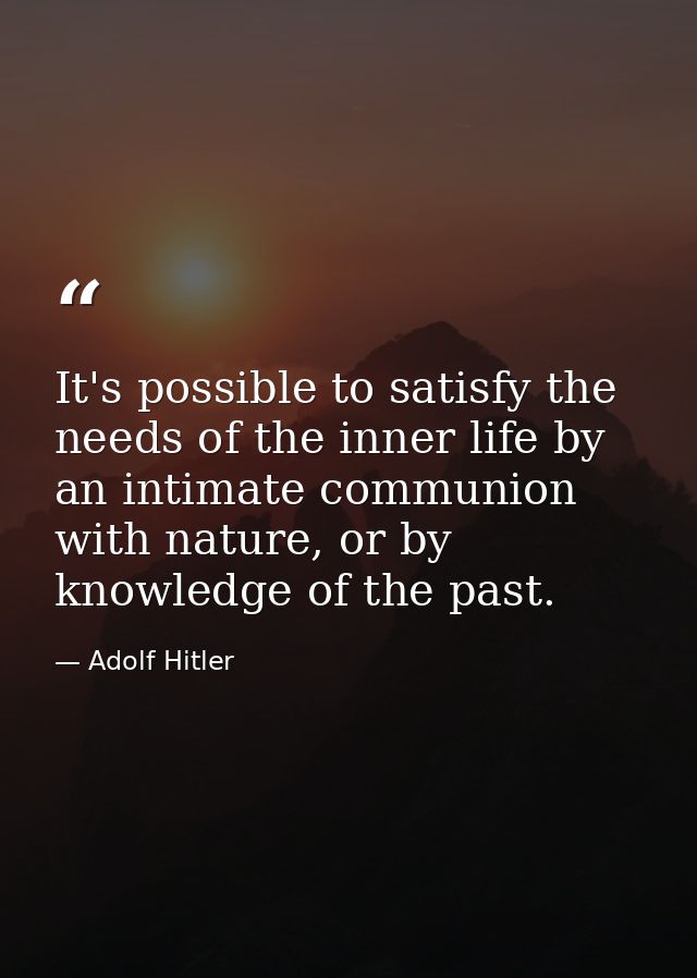 It's possible to satisfy the needs of the inner life by an intimate communion with nature, or by knowledge of the past. — Adolf Hitler