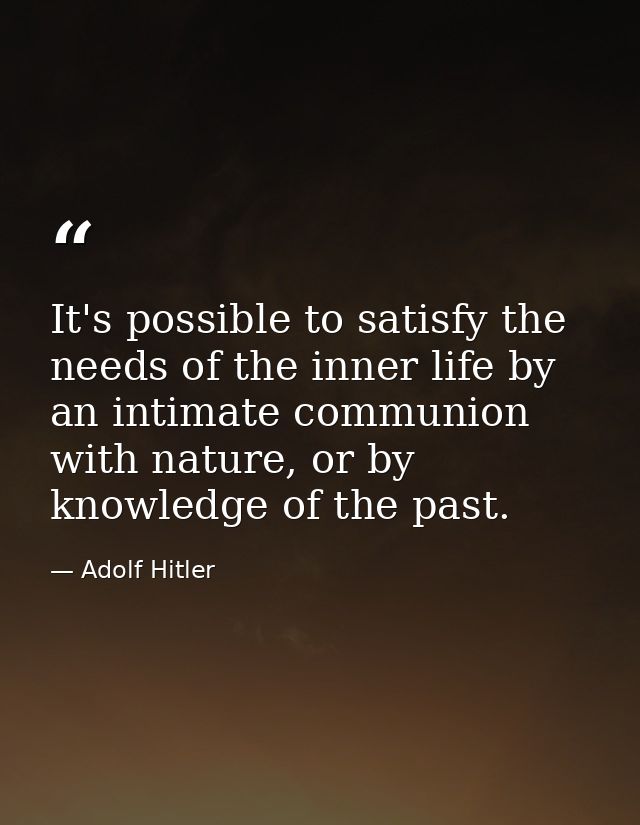 It's possible to satisfy the needs of the inner life by an intimate communion with nature, or by knowledge of the past. — Adolf Hitler