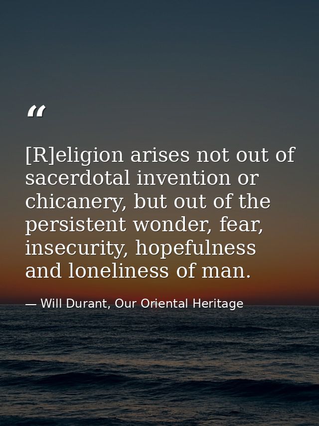 [R]eligion arises not out of sacerdotal invention or chicanery, but out of the persistent wonder, fear, insecurity, hope — Will Durant, Our Oriental Heritage