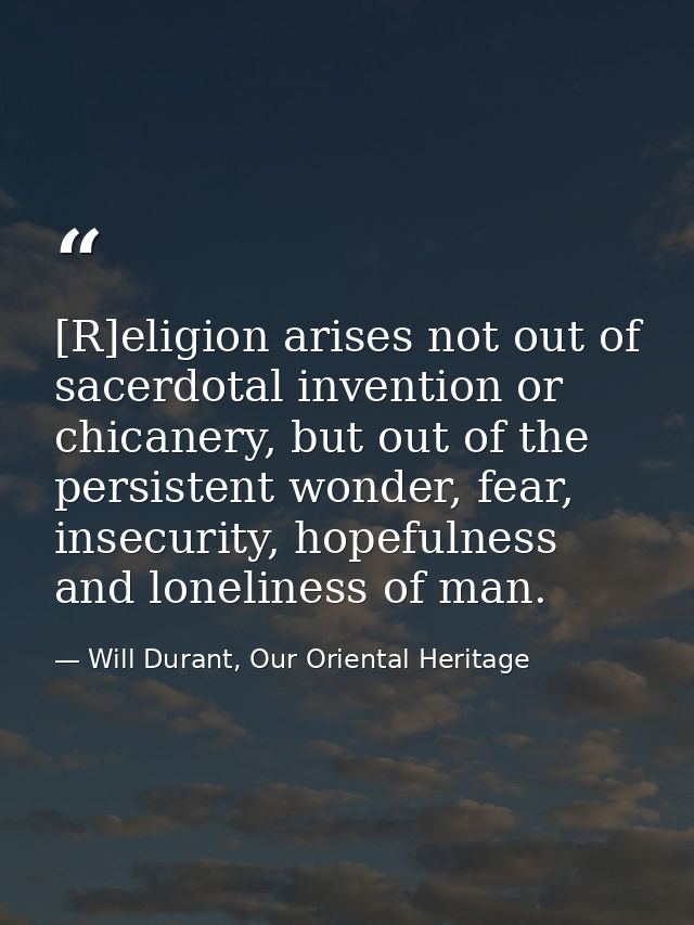 [R]eligion arises not out of sacerdotal invention or chicanery, but out of the persistent wonder, fear, insecurity, hope — Will Durant, Our Oriental Heritage