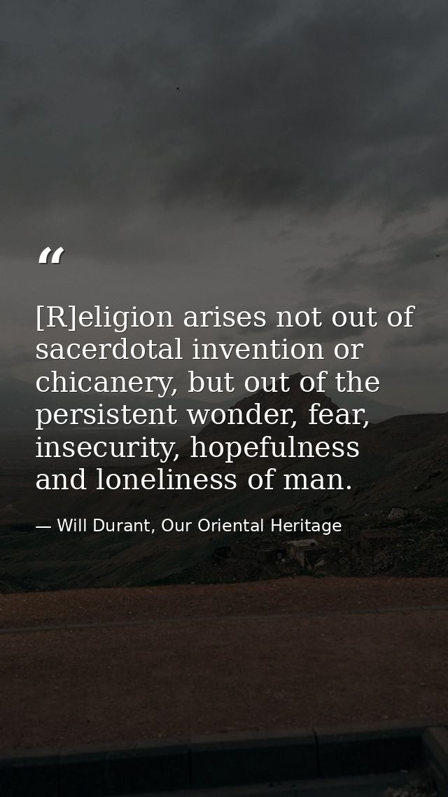 [R]eligion arises not out of sacerdotal invention or chicanery, but out of the persistent wonder, fear, insecurity, hope — Will Durant, Our Oriental Heritage