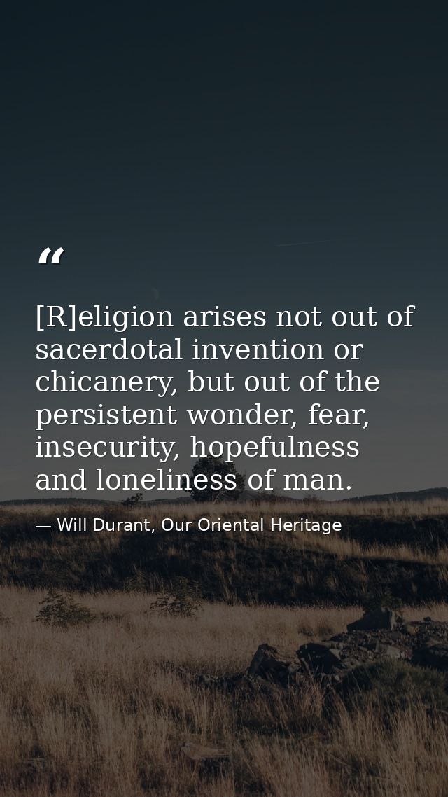 [R]eligion arises not out of sacerdotal invention or chicanery, but out of the persistent wonder, fear, insecurity, hope — Will Durant, Our Oriental Heritage