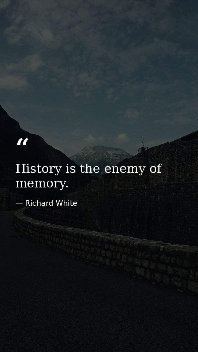 History is the enemy of memory. — Richard White
