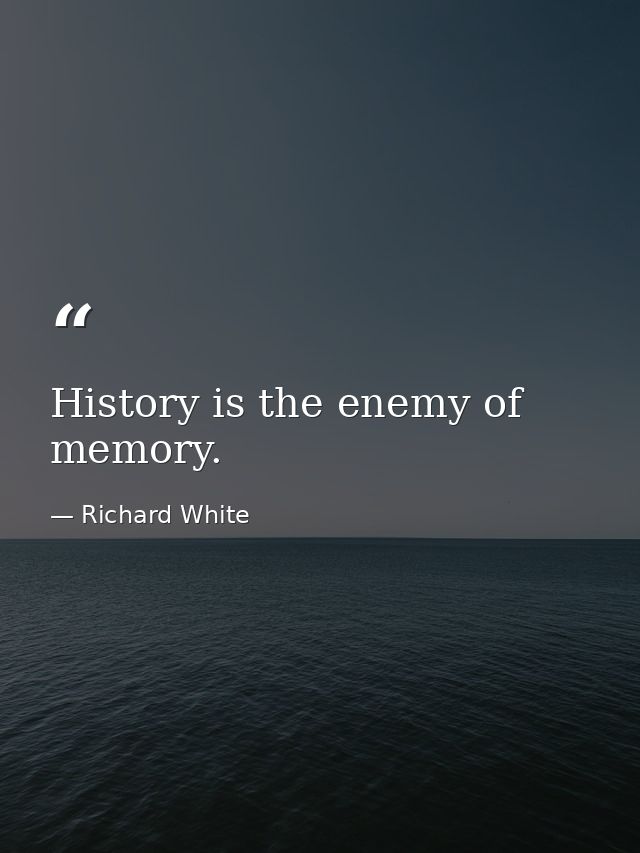 History is the enemy of memory. — Richard White