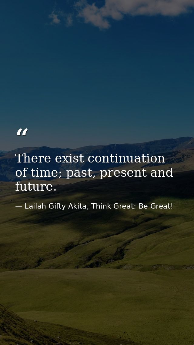There exist continuation of time; past, present and future. — Lailah Gifty Akita, Think Great: Be Great!