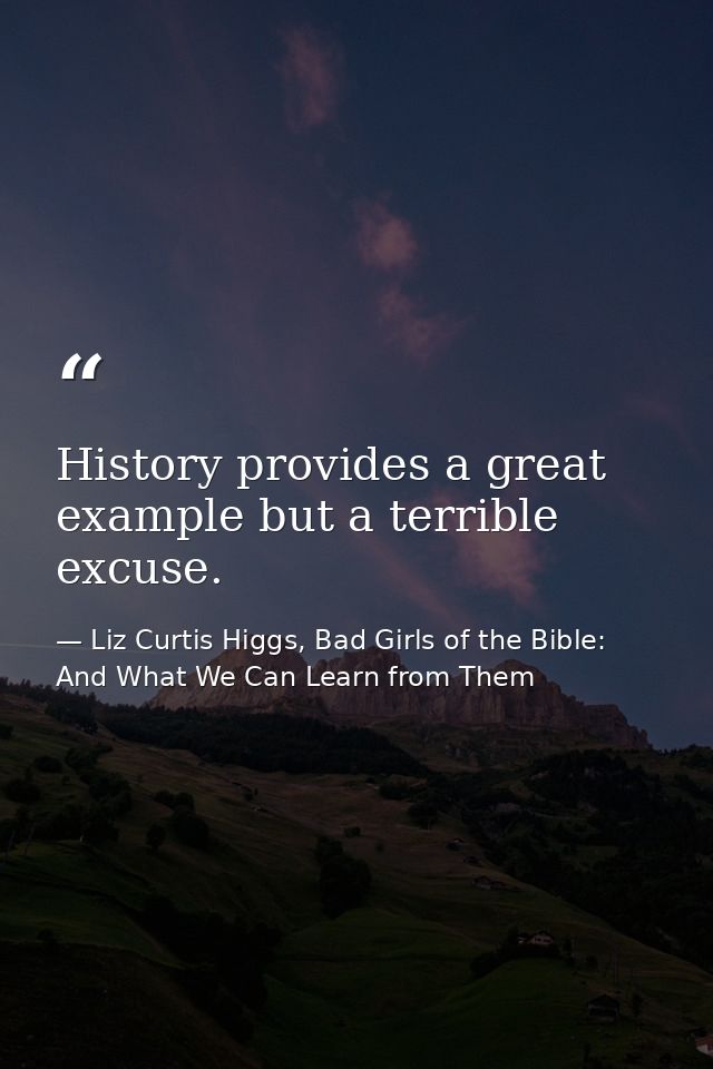 History provides a great example but a terrible excuse. — Liz Curtis Higgs, Bad Girls of the Bible: And What We Can Learn from Them