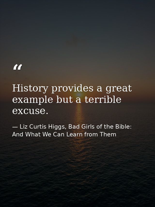 History provides a great example but a terrible excuse. — Liz Curtis Higgs, Bad Girls of the Bible: And What We Can Learn from Them