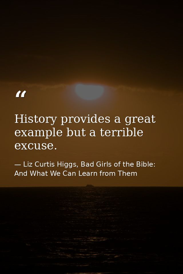 History provides a great example but a terrible excuse. — Liz Curtis Higgs, Bad Girls of the Bible: And What We Can Learn from Them