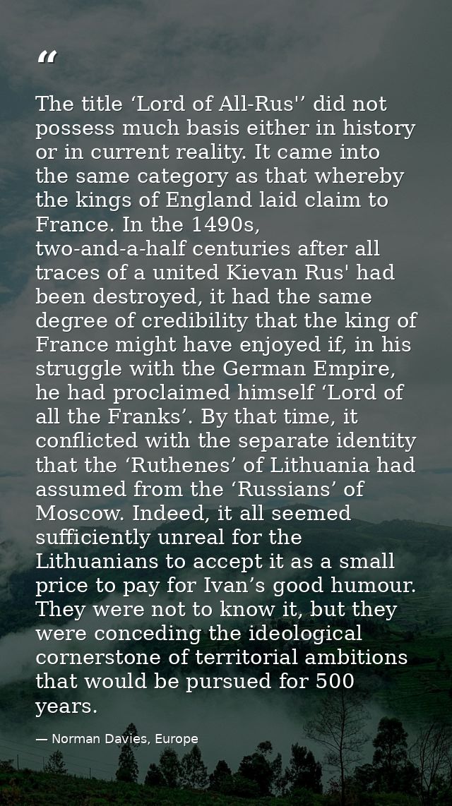 The title ‘Lord of All-Rus'’ did not possess much basis either in history or in current reality. It came into the same c — Norman Davies, Europe