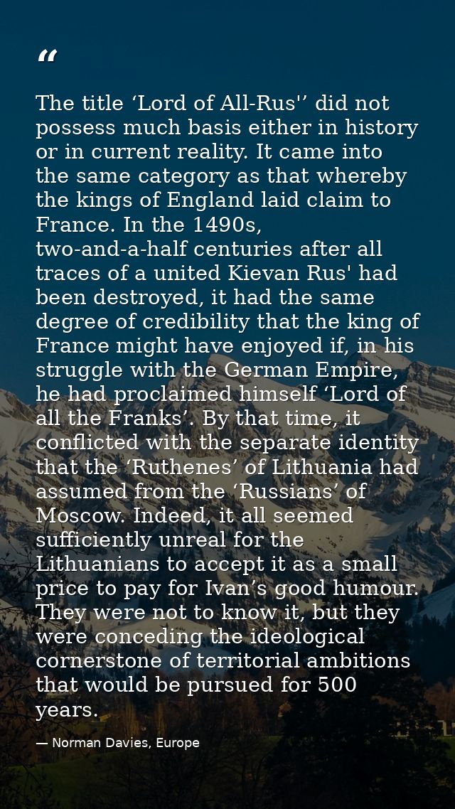 The title ‘Lord of All-Rus'’ did not possess much basis either in history or in current reality. It came into the same c — Norman Davies, Europe