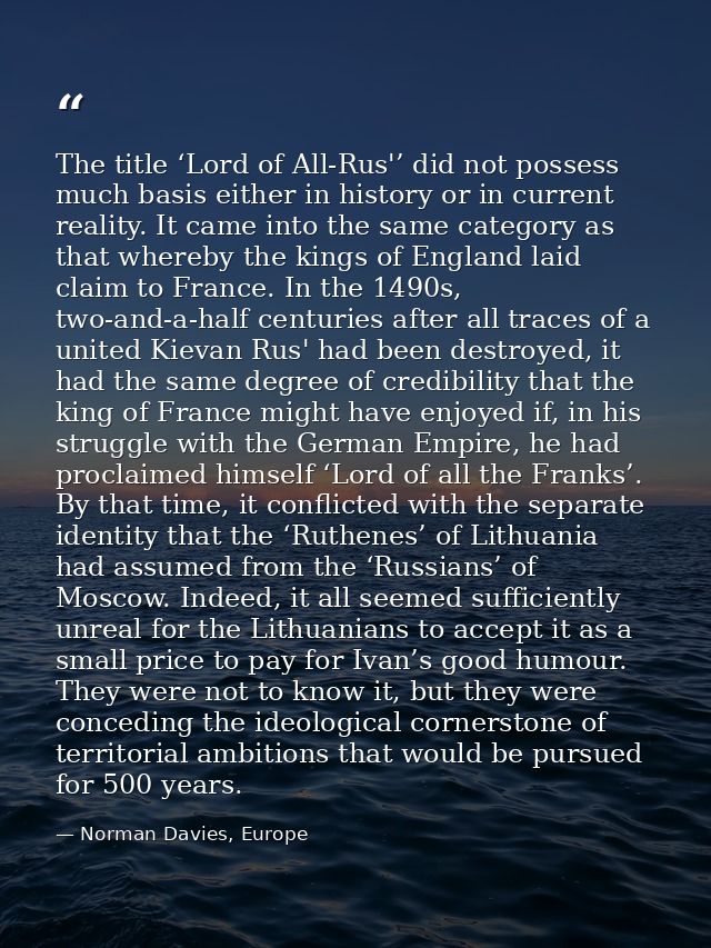 The title ‘Lord of All-Rus'’ did not possess much basis either in history or in current reality. It came into the same c — Norman Davies, Europe