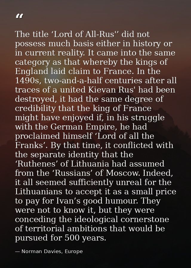The title ‘Lord of All-Rus'’ did not possess much basis either in history or in current reality. It came into the same c — Norman Davies, Europe