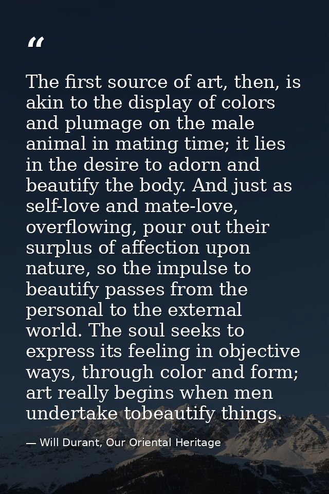 The first source of art, then, is akin to the display of colors and plumage on the male animal in mating time; it lies i — Will Durant, Our Oriental Heritage