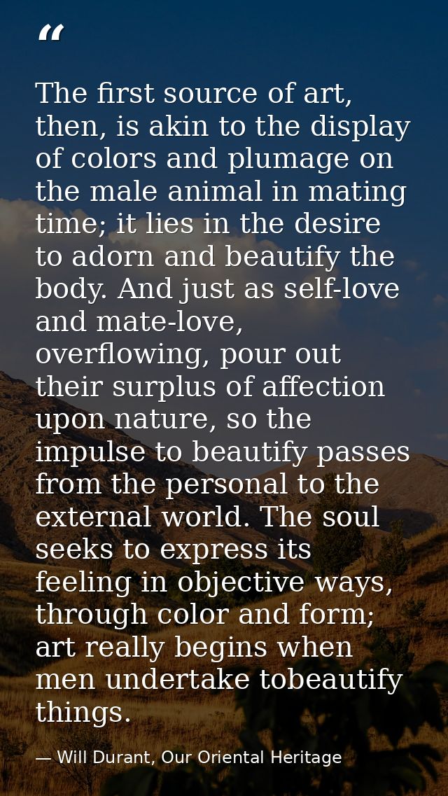 The first source of art, then, is akin to the display of colors and plumage on the male animal in mating time; it lies i — Will Durant, Our Oriental Heritage