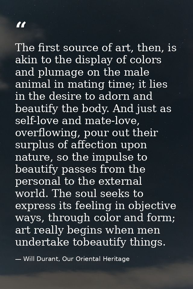 The first source of art, then, is akin to the display of colors and plumage on the male animal in mating time; it lies i — Will Durant, Our Oriental Heritage