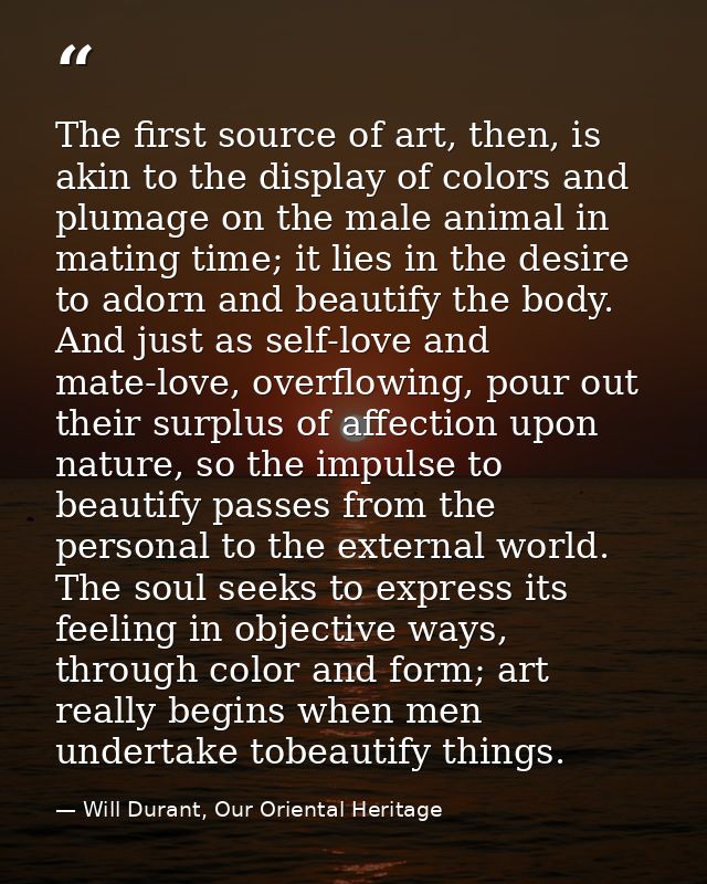 The first source of art, then, is akin to the display of colors and plumage on the male animal in mating time; it lies i — Will Durant, Our Oriental Heritage