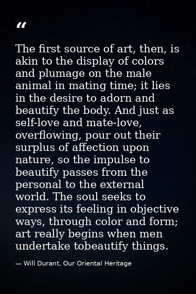 The first source of art, then, is akin to the display of colors and plumage on the male animal in mating time; it lies i — Will Durant, Our Oriental Heritage