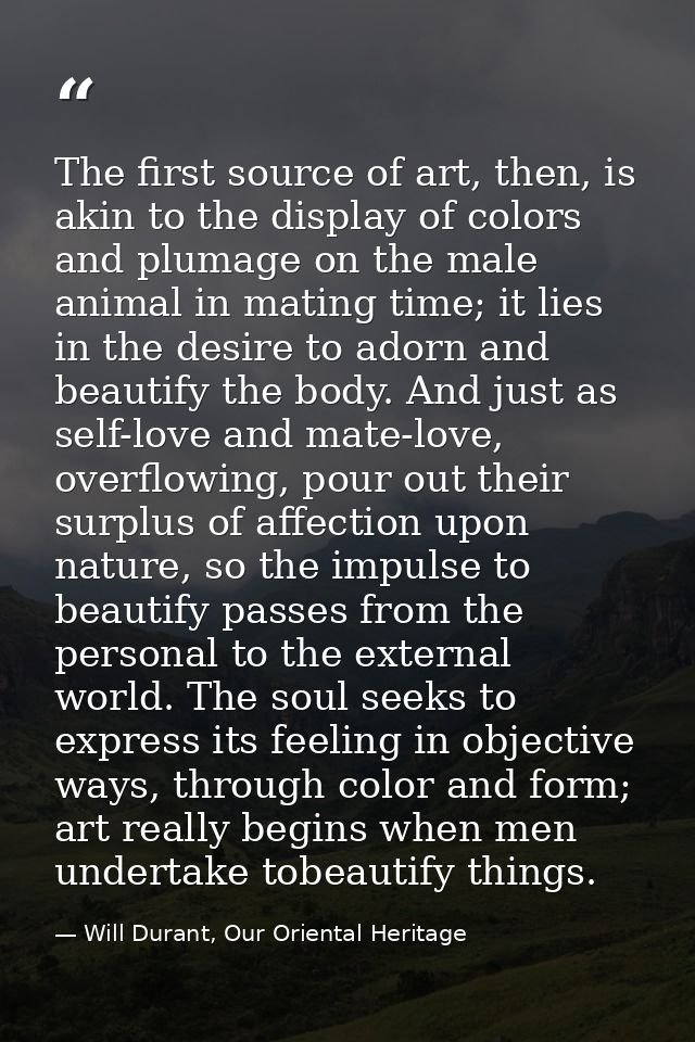 The first source of art, then, is akin to the display of colors and plumage on the male animal in mating time; it lies i — Will Durant, Our Oriental Heritage