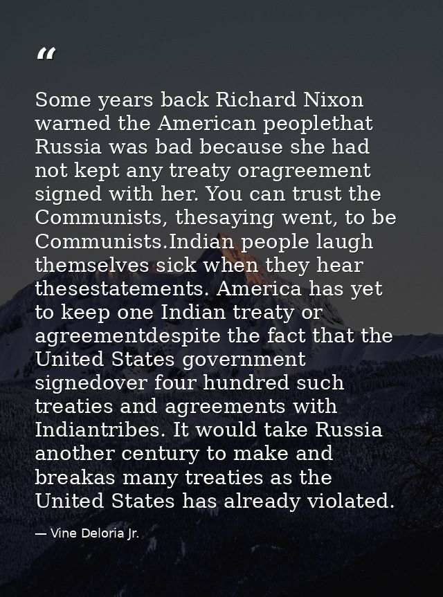 Some years back Richard Nixon warned the American peoplethat Russia was bad because she had not kept any treaty oragreem — Vine Deloria Jr.