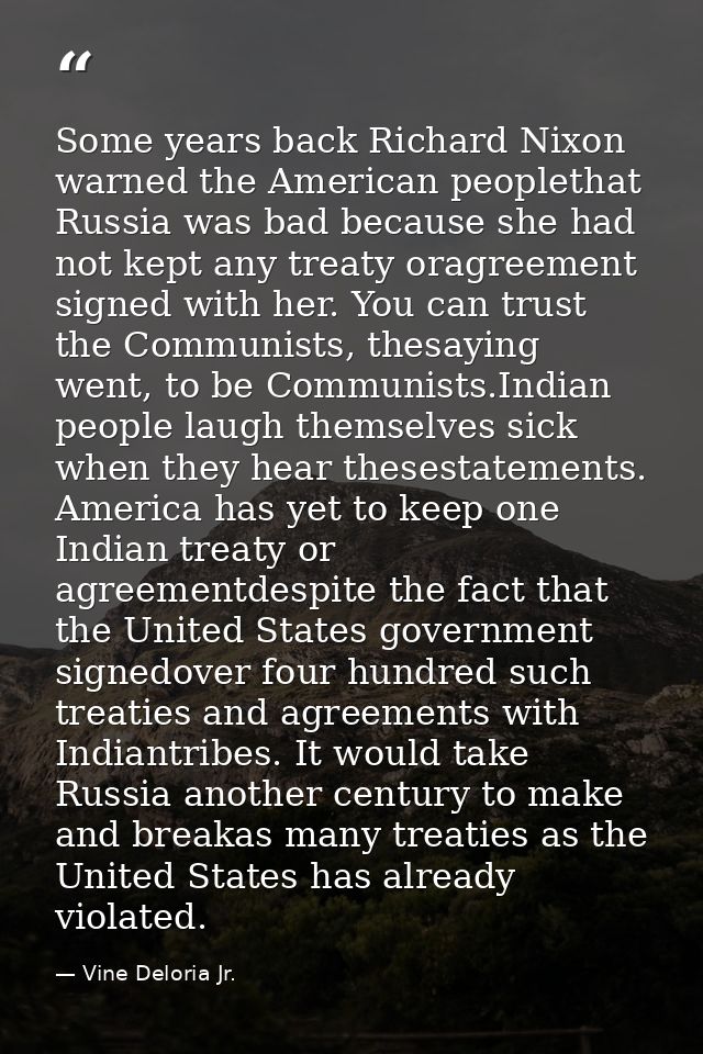 Some years back Richard Nixon warned the American peoplethat Russia was bad because she had not kept any treaty oragreem — Vine Deloria Jr.
