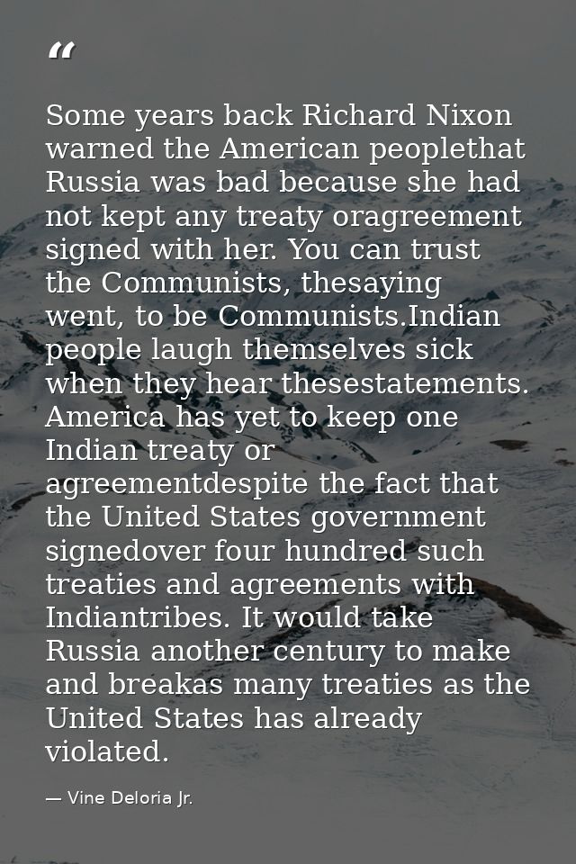 Some years back Richard Nixon warned the American peoplethat Russia was bad because she had not kept any treaty oragreem — Vine Deloria Jr.