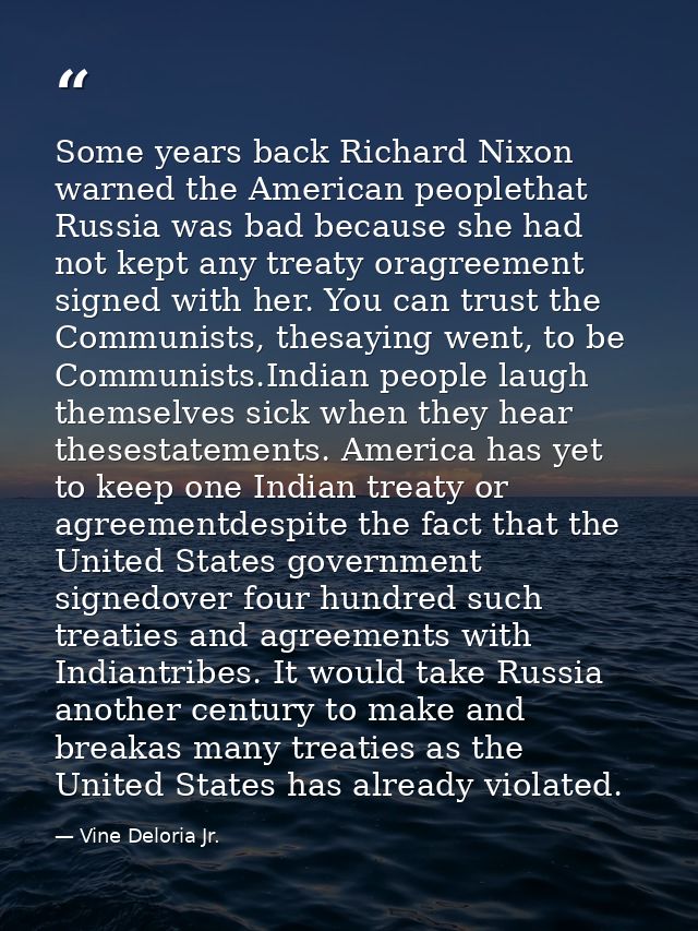 Some years back Richard Nixon warned the American peoplethat Russia was bad because she had not kept any treaty oragreem — Vine Deloria Jr.