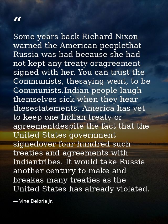 Some years back Richard Nixon warned the American peoplethat Russia was bad because she had not kept any treaty oragreem — Vine Deloria Jr.