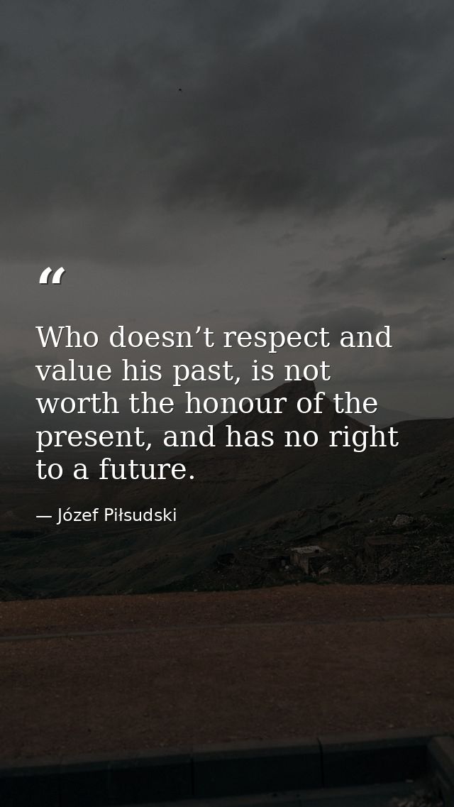 Who doesn’t respect and value his past, is not worth the honour of the present, and has no right to a future. — Józef Piłsudski