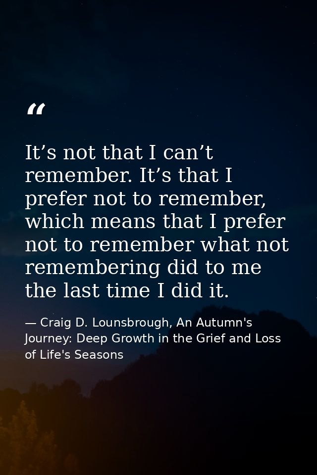 It’s not that I can’t remember. It’s that I prefer not to remember, which means that I prefer not to remember what not r — Craig D. Lounsbrough, An Autumn's Journey: Deep Growth in the Grief and Loss of Life's Seasons