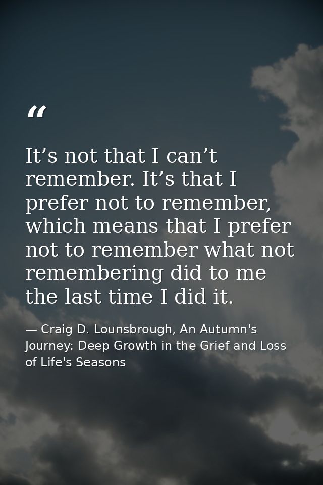 It’s not that I can’t remember. It’s that I prefer not to remember, which means that I prefer not to remember what not r — Craig D. Lounsbrough, An Autumn's Journey: Deep Growth in the Grief and Loss of Life's Seasons