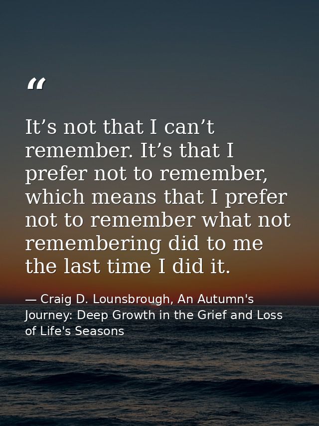 It’s not that I can’t remember. It’s that I prefer not to remember, which means that I prefer not to remember what not r — Craig D. Lounsbrough, An Autumn's Journey: Deep Growth in the Grief and Loss of Life's Seasons