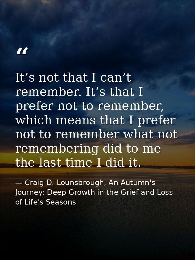 It’s not that I can’t remember. It’s that I prefer not to remember, which means that I prefer not to remember what not r — Craig D. Lounsbrough, An Autumn's Journey: Deep Growth in the Grief and Loss of Life's Seasons