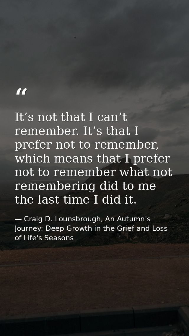 It’s not that I can’t remember. It’s that I prefer not to remember, which means that I prefer not to remember what not r — Craig D. Lounsbrough, An Autumn's Journey: Deep Growth in the Grief and Loss of Life's Seasons