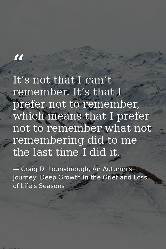It’s not that I can’t remember. It’s that I prefer not to remember, which means that I prefer not to remember what not r — Craig D. Lounsbrough, An Autumn's Journey: Deep Growth in the Grief and Loss of Life's Seasons