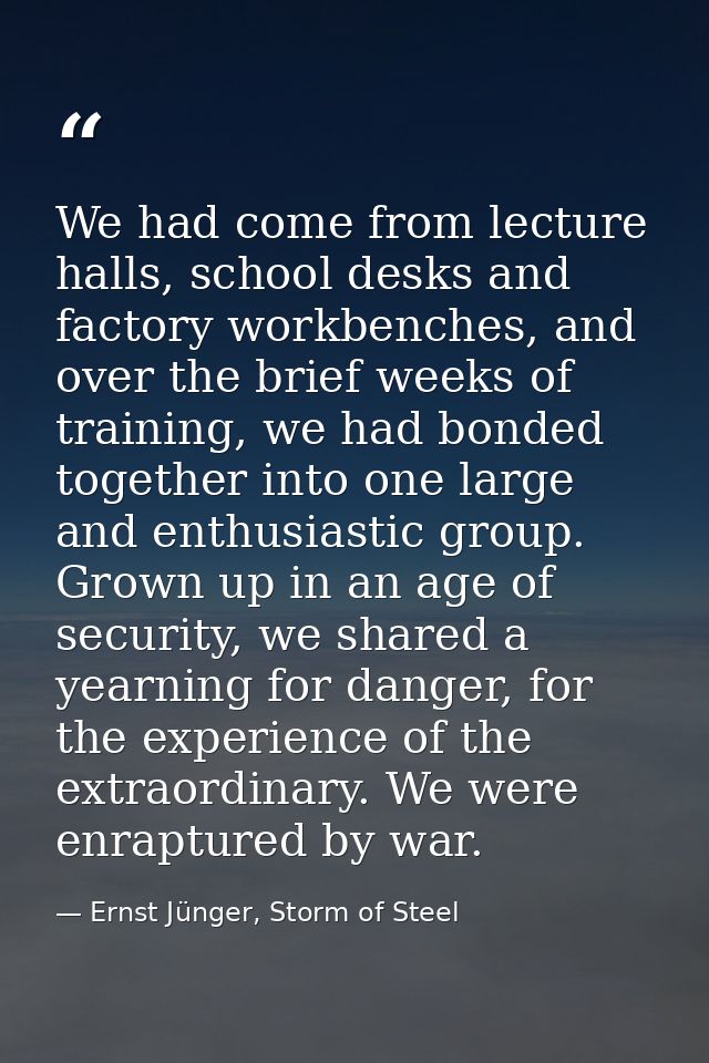 We had come from lecture halls, school desks and factory workbenches, and over the brief weeks of training, we had bonde — Ernst Jünger, Storm of Steel